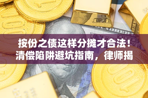 济南按份之债这样分摊才合法！清偿陷阱避坑指南，律师揭秘关键条款