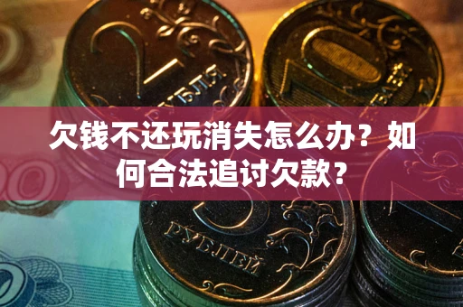 济南欠钱不还玩消失怎么办？如何合法追讨欠款？