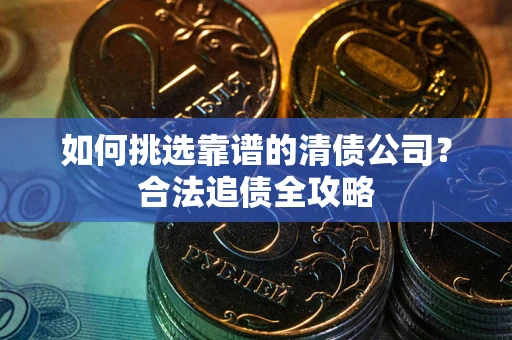 济南如何挑选靠谱的清债公司?合法追债全攻略 济南如何挑选靠谱的清债公司?合法追债全攻略