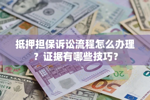 济南抵押担保诉讼流程怎么办理？证据有哪些技巧？