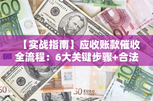 济南【实战指南】应收账款催收全流程：6大关键步骤+合法回款技巧