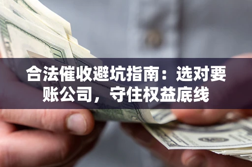 济南合法催收避坑指南：选对要账公司，守住权益底线