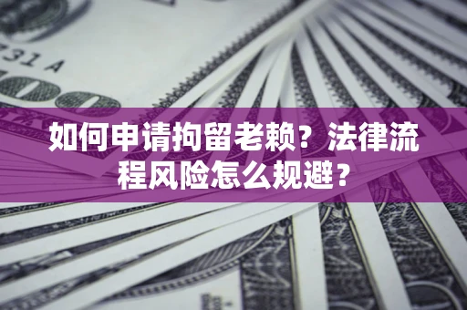 济南如何申请拘留老赖？法律流程风险怎么规避？
