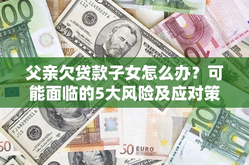 济南父亲欠贷款子女怎么办?可能面临的5大风险及应对策略 济南父亲欠贷款子女怎么办?可能面临的5大风险及应对策略