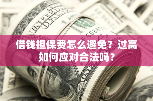 济南借钱担保费怎么避免？过高如何应对合法吗？