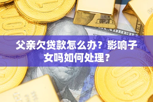 济南父亲欠贷款怎么办？影响子女吗如何处理？