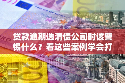 济南贷款逾期选清债公司时该警惕什么？看这些案例学会打翻身仗