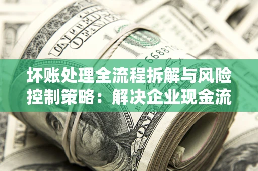 济南坏账处理全流程拆解与风险控制策略：解决企业现金流顽疾的实战指南