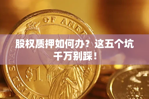 济南股权质押如何办？这五个坑千万别踩！