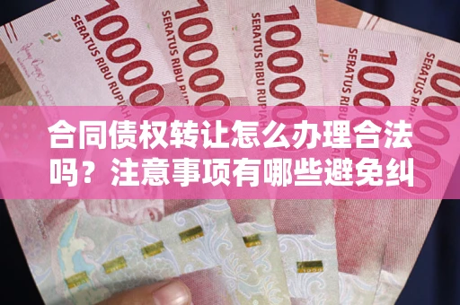 济南合同债权转让怎么办理合法吗？注意事项有哪些避免纠纷？