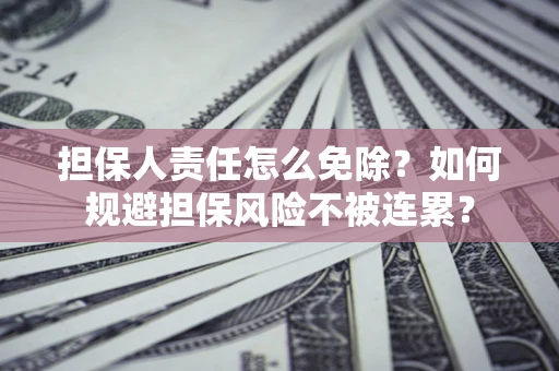 济南担保人责任怎么免除？如何规避担保风险不被连累？