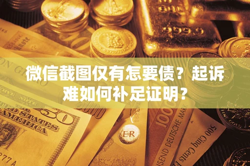 济南微信截图仅有怎要债？起诉难如何补足证明？