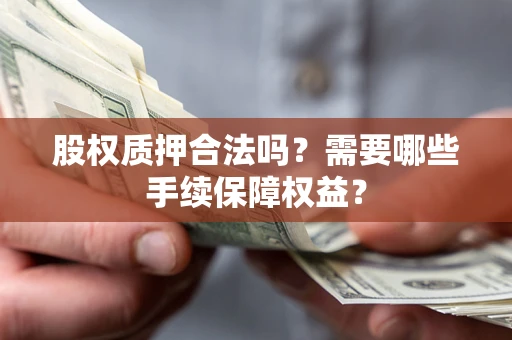 济南股权质押合法吗？需要哪些手续保障权益？