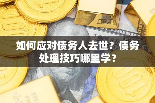 济南如何应对债务人去世？债务处理技巧哪里学？