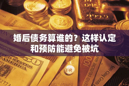 济南婚后债务算谁的？这样认定和预防能避免被坑