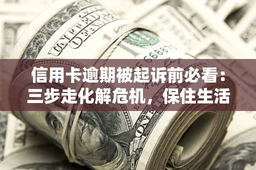 济南信用卡逾期被起诉前必看：三步走化解危机，保住生活尊严