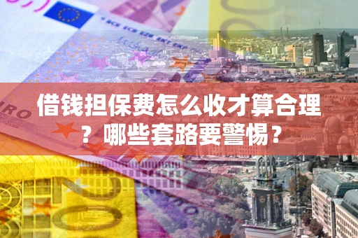 济南借钱担保费怎么收才算合理？哪些套路要警惕？