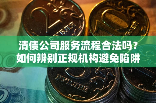 济南清债公司服务流程合法吗？如何辨别正规机构避免陷阱？