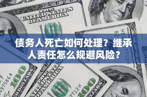济南债务人死亡如何处理?继承人责任怎么规避风险? 济南债务人死亡如何处理?继承人责任怎么规避风险?
