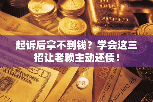济南起诉后拿不到钱？学会这三招让老赖主动还债！