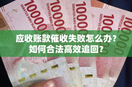 济南应收账款催收失败怎么办？如何合法高效追回？