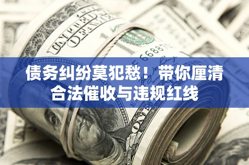 济南债务纠纷莫犯愁！带你厘清合法催收与违规红线