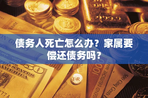 济南债务人死亡怎么办？家属要偿还债务吗？