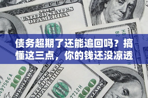 济南债务超期了还能追回吗？搞懂这三点，你的钱还没凉透
