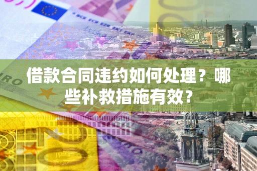 济南借款合同违约如何处理？哪些补救措施有效？
