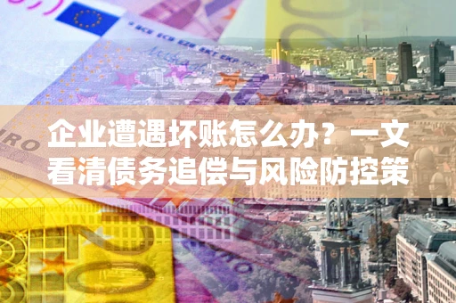 济南企业遭遇坏账怎么办？一文看清债务追偿与风险防控策略
