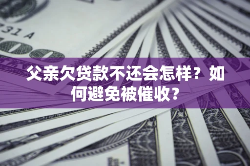 济南父亲欠贷款不还会怎样？如何避免被催收？