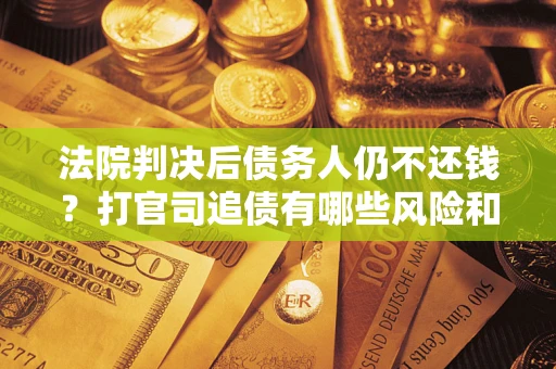 济南法院判决后债务人仍不还钱？打官司追债有哪些风险和技巧？