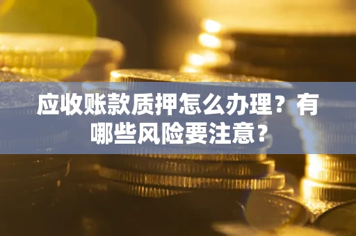 济南应收账款质押怎么办理？有哪些风险要注意？