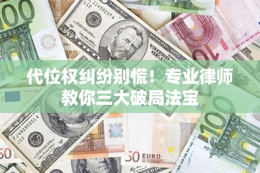 济南代位权纠纷别慌！专业律师教你三大破局法宝