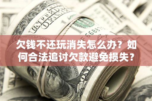 济南欠钱不还玩消失怎么办?如何合法追讨欠款避免损失? 济南欠钱不还玩消失怎么办?如何合法追讨欠款避免损失?