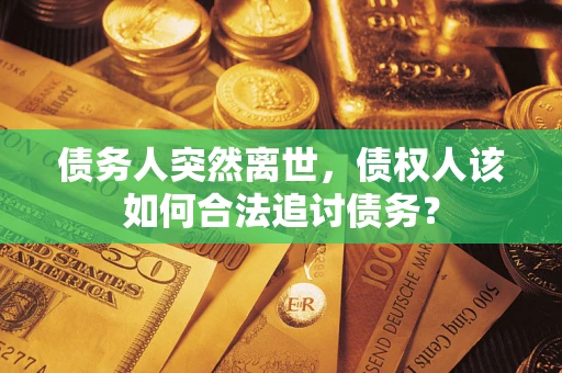济南债务人突然离世，债权人该如何合法追讨债务？