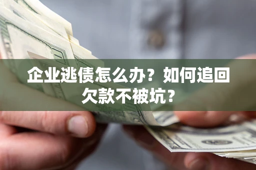 济南企业逃债怎么办？如何追回欠款不被坑？