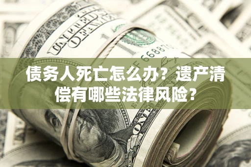 济南债务人死亡怎么办？遗产清偿有哪些法律风险？