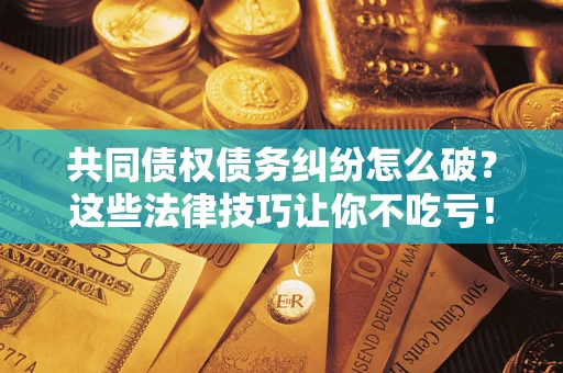 济南共同债权债务纠纷怎么破？这些法律技巧让你不吃亏！