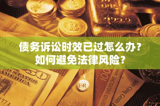 济南债务诉讼时效已过怎么办？如何避免法律风险？