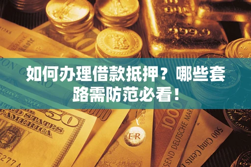 济南如何办理借款抵押？哪些套路需防范必看！