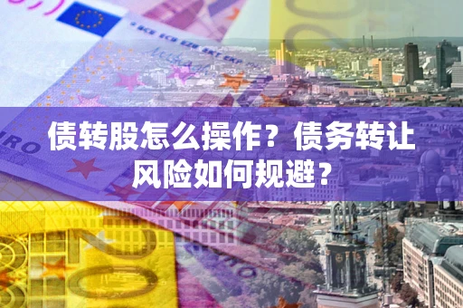 济南债转股怎么操作？债务转让风险如何规避？