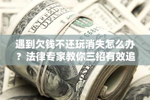 济南遇到欠钱不还玩消失怎么办？法律专家教你三招有效追债！
