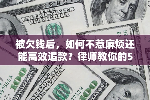 济南被欠钱后，如何不惹麻烦还能高效追款？律师教你的5步合法讨债法