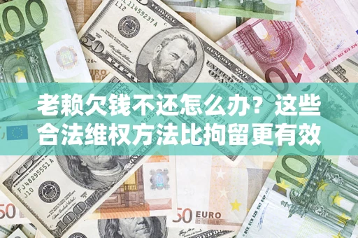 济南老赖欠钱不还怎么办？这些合法维权方法比拘留更有效