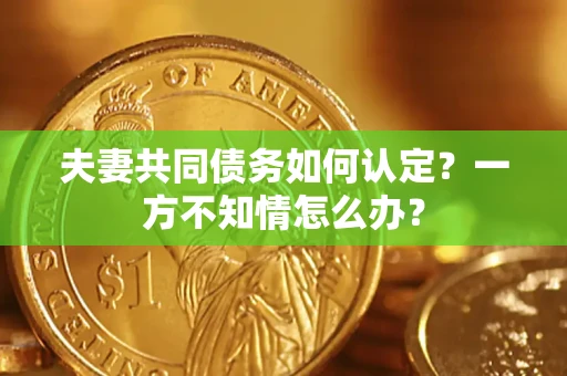 济南夫妻共同债务如何认定？一方不知情怎么办？