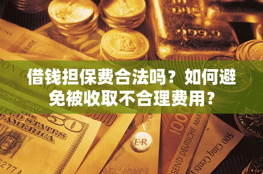 济南借钱担保费合法吗？如何避免被收取不合理费用？