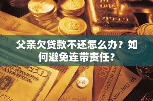 济南父亲欠贷款不还怎么办？如何避免连带责任？