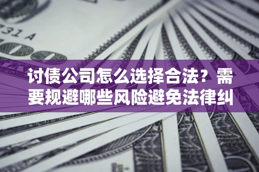 济南讨债公司怎么选择合法?需要规避哪些风险避免法律纠纷? 济南讨债公司怎么选择合法?需要规避哪些风险避免法律纠纷?