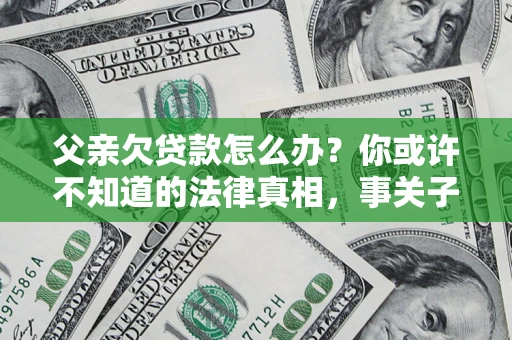 济南父亲欠贷款怎么办？你或许不知道的法律真相，事关子女未来